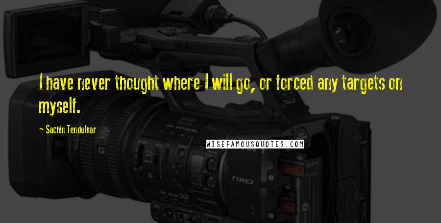 Sachin Tendulkar Quotes: I have never thought where I will go, or forced any targets on myself.