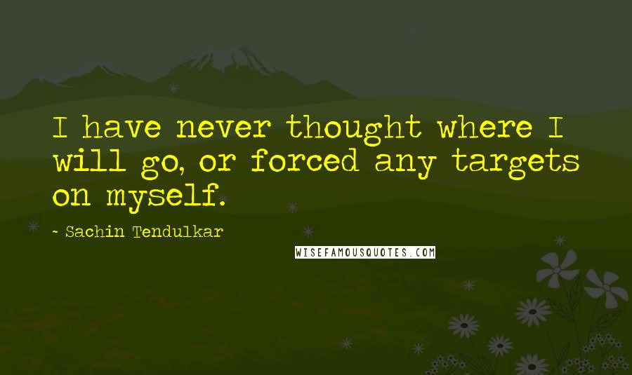 Sachin Tendulkar Quotes: I have never thought where I will go, or forced any targets on myself.