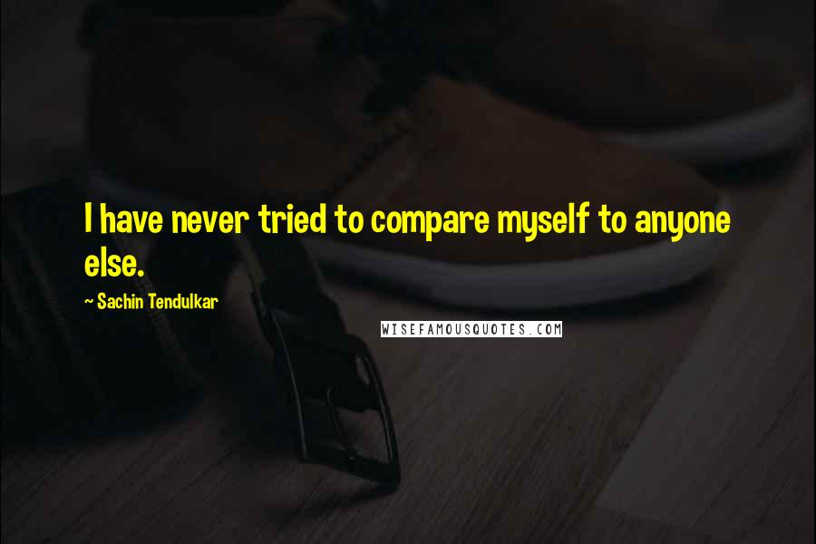 Sachin Tendulkar Quotes: I have never tried to compare myself to anyone else.