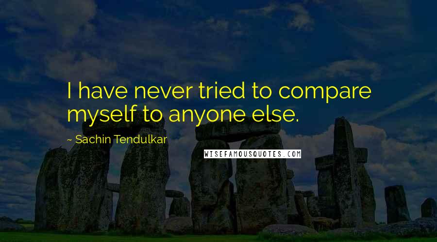 Sachin Tendulkar Quotes: I have never tried to compare myself to anyone else.