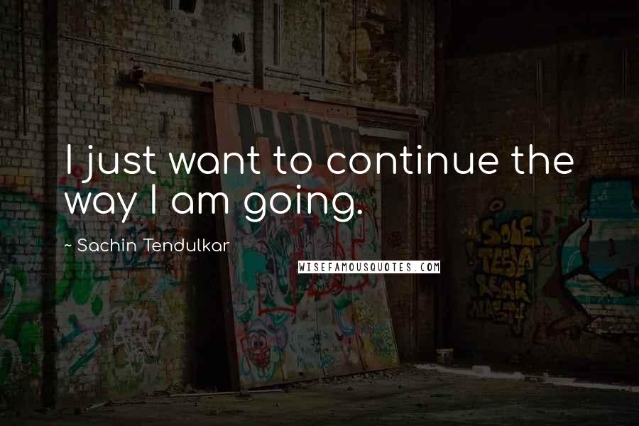 Sachin Tendulkar Quotes: I just want to continue the way I am going.