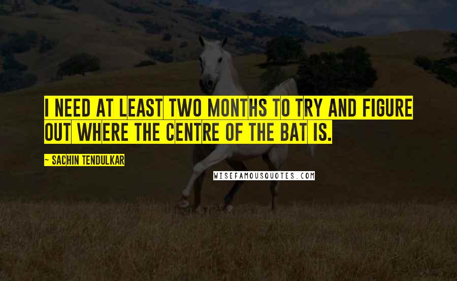 Sachin Tendulkar Quotes: I need at least two months to try and figure out where the centre of the bat is.