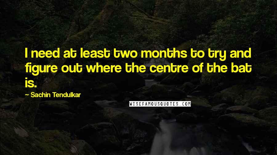 Sachin Tendulkar Quotes: I need at least two months to try and figure out where the centre of the bat is.