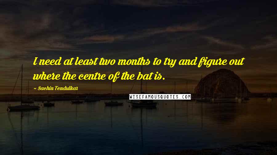 Sachin Tendulkar Quotes: I need at least two months to try and figure out where the centre of the bat is.