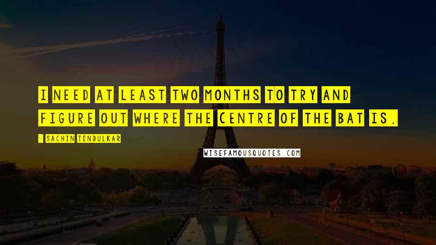 Sachin Tendulkar Quotes: I need at least two months to try and figure out where the centre of the bat is.