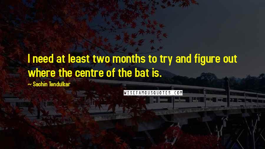 Sachin Tendulkar Quotes: I need at least two months to try and figure out where the centre of the bat is.