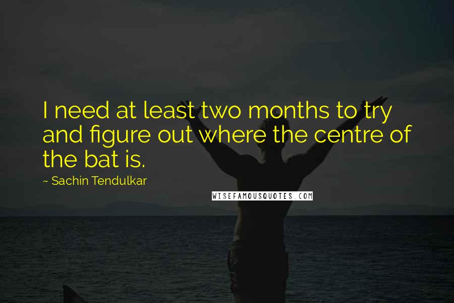 Sachin Tendulkar Quotes: I need at least two months to try and figure out where the centre of the bat is.