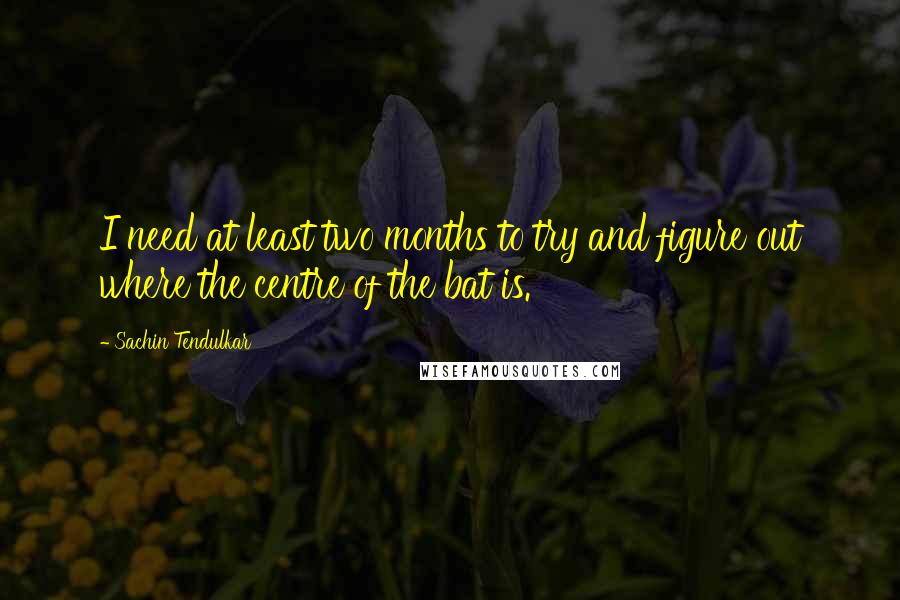 Sachin Tendulkar Quotes: I need at least two months to try and figure out where the centre of the bat is.