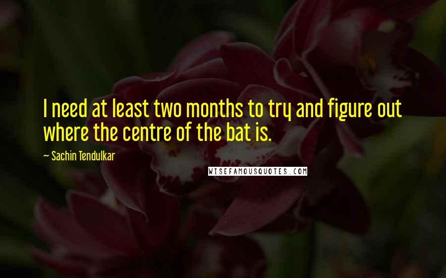 Sachin Tendulkar Quotes: I need at least two months to try and figure out where the centre of the bat is.