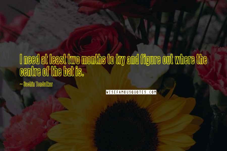 Sachin Tendulkar Quotes: I need at least two months to try and figure out where the centre of the bat is.