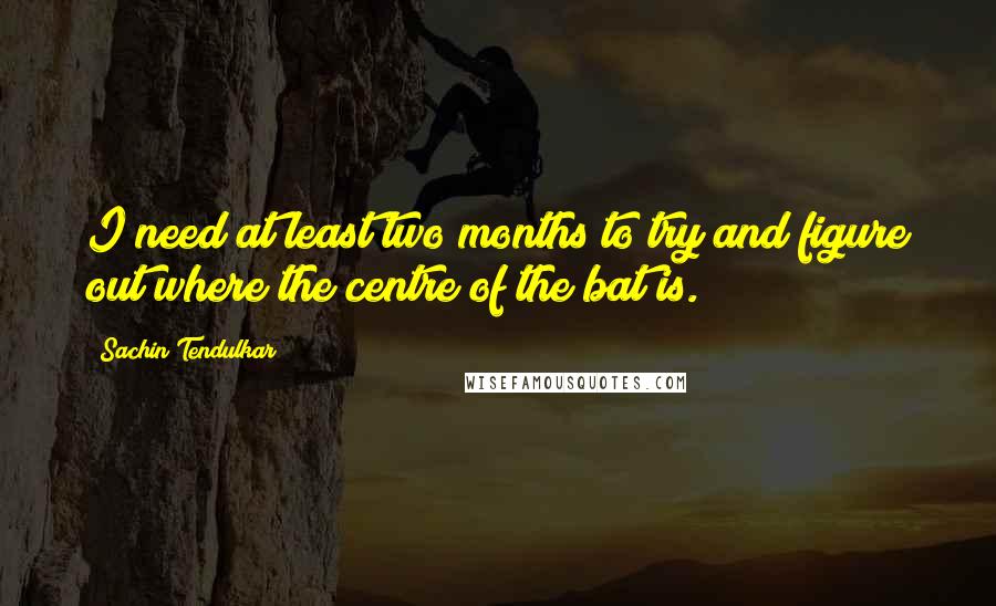 Sachin Tendulkar Quotes: I need at least two months to try and figure out where the centre of the bat is.