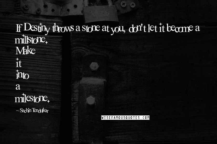 Sachin Tendulkar Quotes: If Destiny throws a stone at you, don't let it become a millstone. Make it into a milestone.