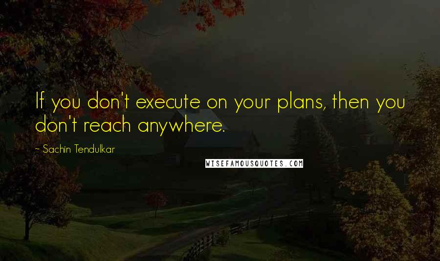 Sachin Tendulkar Quotes: If you don't execute on your plans, then you don't reach anywhere.