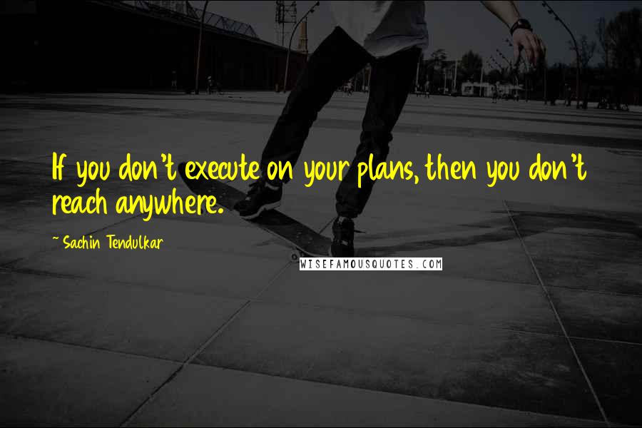 Sachin Tendulkar Quotes: If you don't execute on your plans, then you don't reach anywhere.