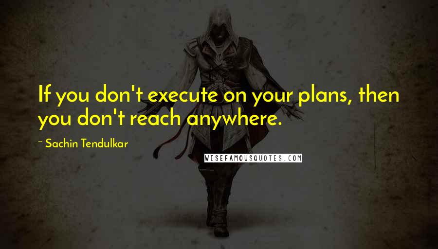 Sachin Tendulkar Quotes: If you don't execute on your plans, then you don't reach anywhere.