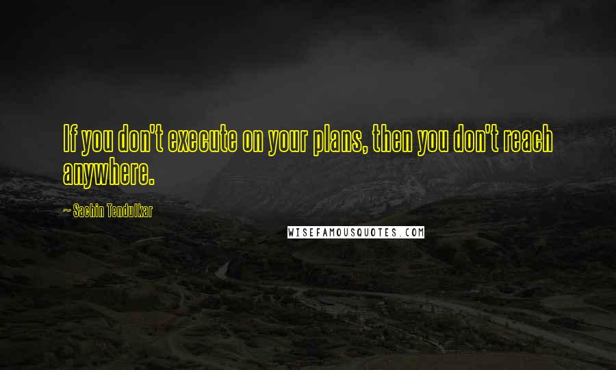 Sachin Tendulkar Quotes: If you don't execute on your plans, then you don't reach anywhere.