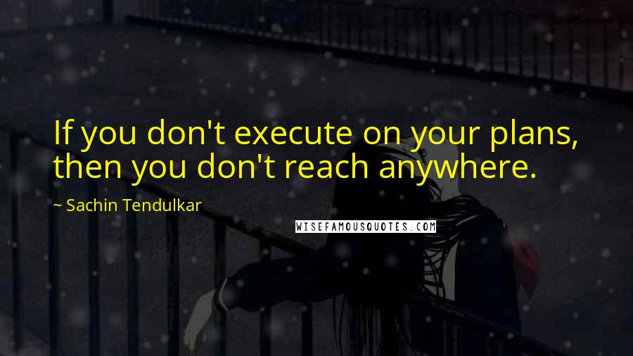 Sachin Tendulkar Quotes: If you don't execute on your plans, then you don't reach anywhere.