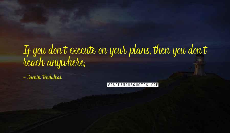 Sachin Tendulkar Quotes: If you don't execute on your plans, then you don't reach anywhere.