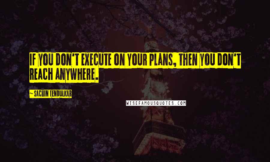 Sachin Tendulkar Quotes: If you don't execute on your plans, then you don't reach anywhere.