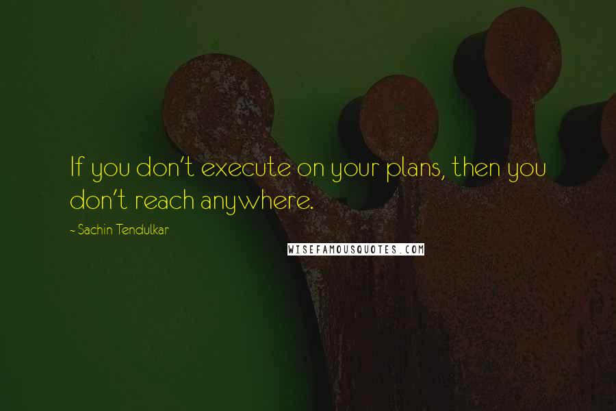 Sachin Tendulkar Quotes: If you don't execute on your plans, then you don't reach anywhere.