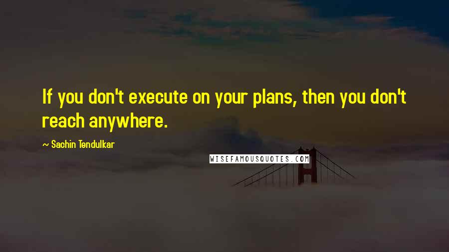 Sachin Tendulkar Quotes: If you don't execute on your plans, then you don't reach anywhere.