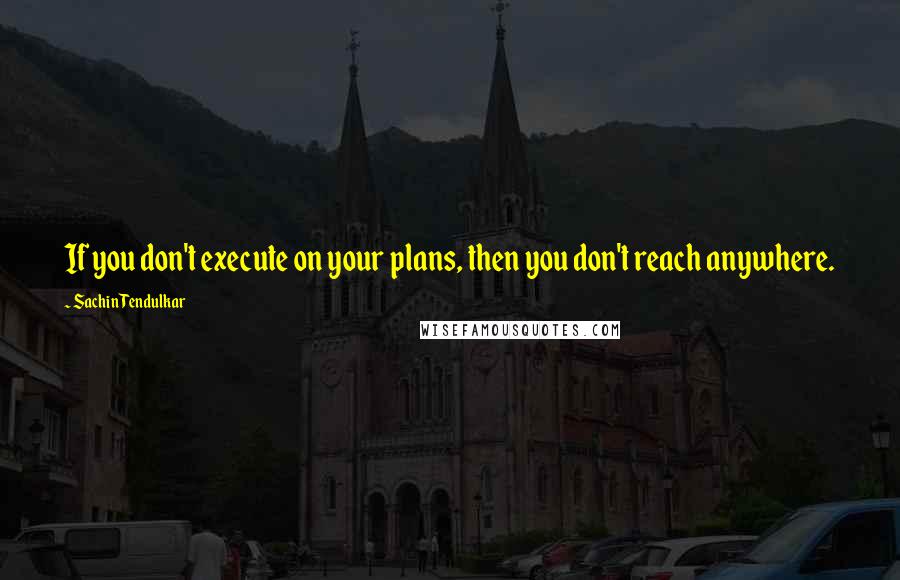 Sachin Tendulkar Quotes: If you don't execute on your plans, then you don't reach anywhere.