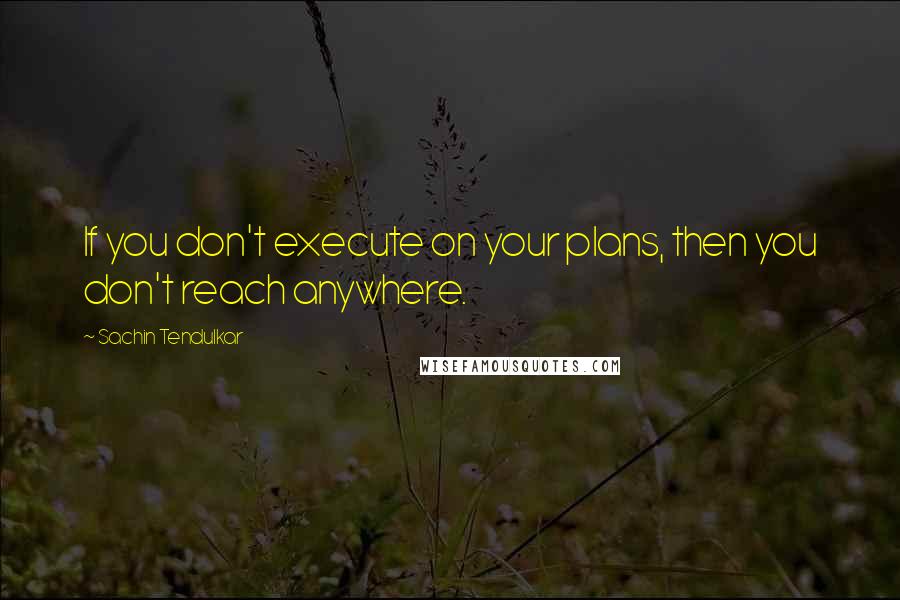 Sachin Tendulkar Quotes: If you don't execute on your plans, then you don't reach anywhere.