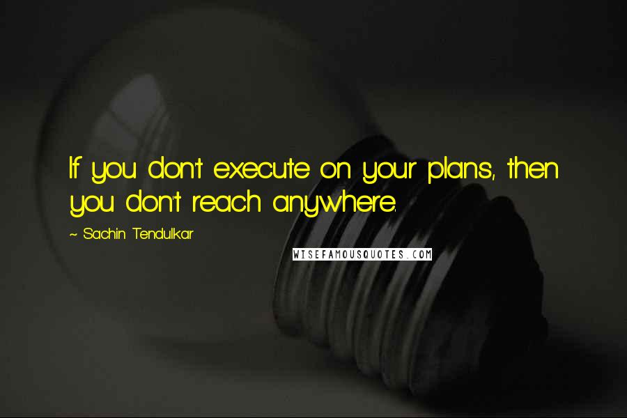 Sachin Tendulkar Quotes: If you don't execute on your plans, then you don't reach anywhere.