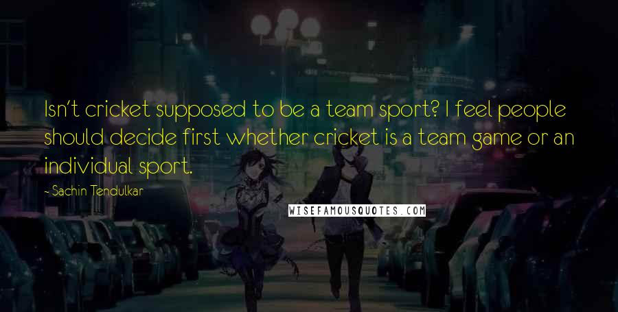 Sachin Tendulkar Quotes: Isn't cricket supposed to be a team sport? I feel people should decide first whether cricket is a team game or an individual sport.