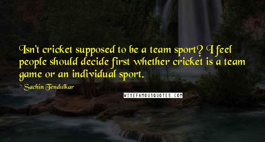 Sachin Tendulkar Quotes: Isn't cricket supposed to be a team sport? I feel people should decide first whether cricket is a team game or an individual sport.