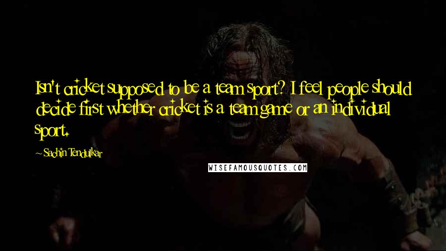 Sachin Tendulkar Quotes: Isn't cricket supposed to be a team sport? I feel people should decide first whether cricket is a team game or an individual sport.