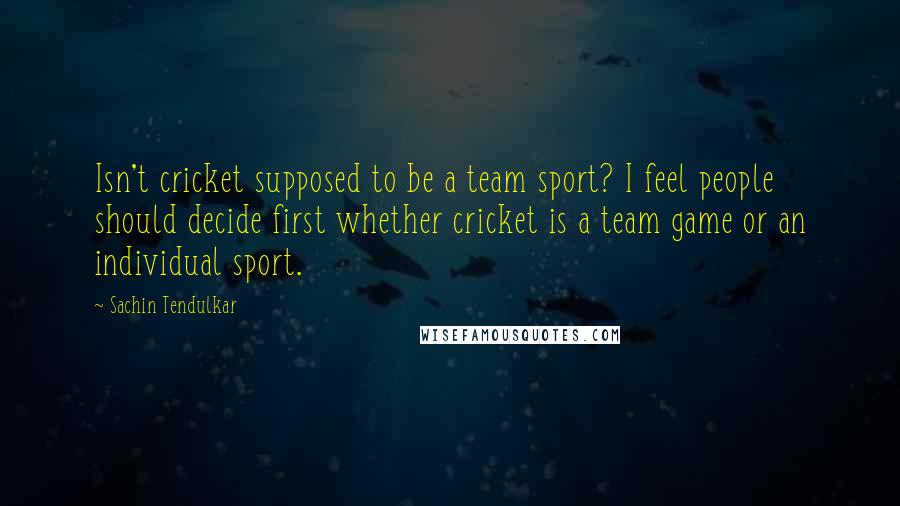 Sachin Tendulkar Quotes: Isn't cricket supposed to be a team sport? I feel people should decide first whether cricket is a team game or an individual sport.