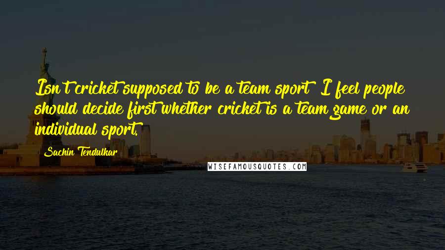 Sachin Tendulkar Quotes: Isn't cricket supposed to be a team sport? I feel people should decide first whether cricket is a team game or an individual sport.