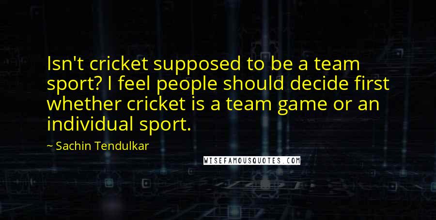 Sachin Tendulkar Quotes: Isn't cricket supposed to be a team sport? I feel people should decide first whether cricket is a team game or an individual sport.