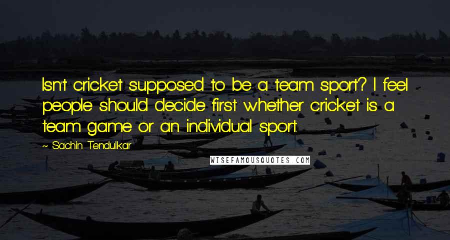 Sachin Tendulkar Quotes: Isn't cricket supposed to be a team sport? I feel people should decide first whether cricket is a team game or an individual sport.