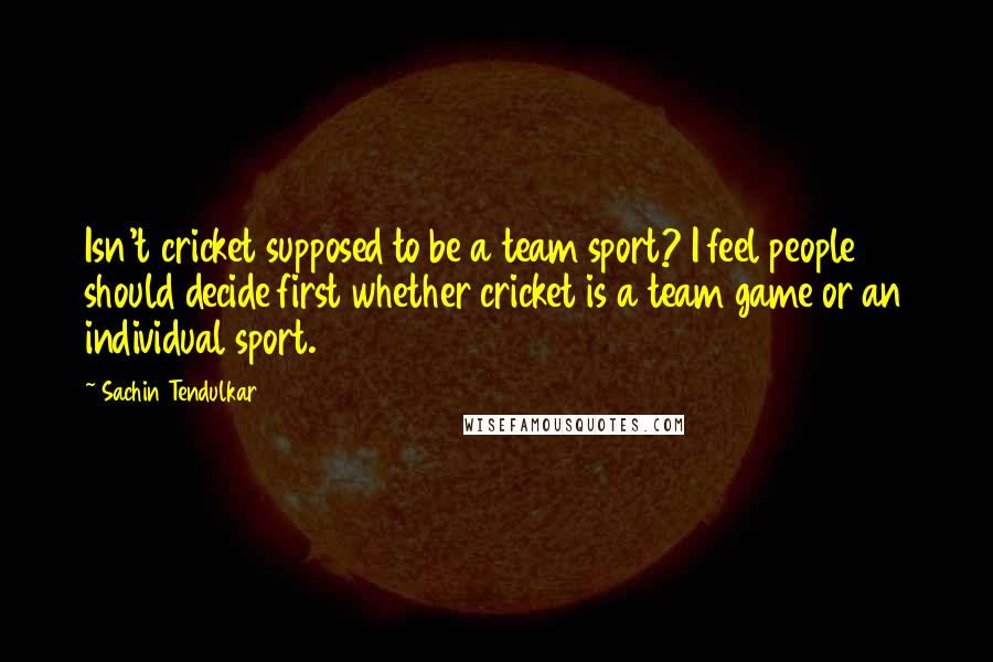 Sachin Tendulkar Quotes: Isn't cricket supposed to be a team sport? I feel people should decide first whether cricket is a team game or an individual sport.