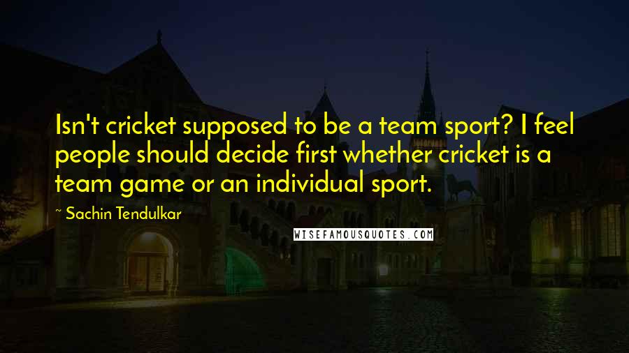 Sachin Tendulkar Quotes: Isn't cricket supposed to be a team sport? I feel people should decide first whether cricket is a team game or an individual sport.