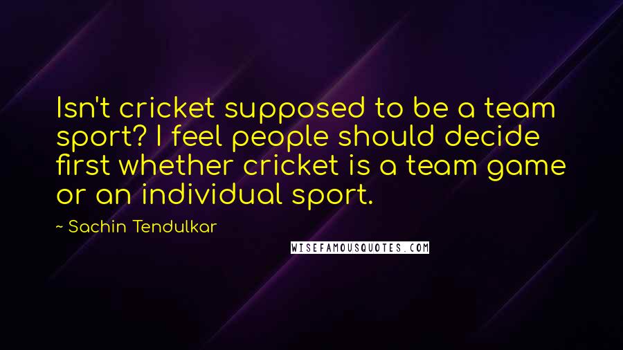 Sachin Tendulkar Quotes: Isn't cricket supposed to be a team sport? I feel people should decide first whether cricket is a team game or an individual sport.