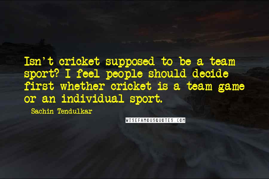 Sachin Tendulkar Quotes: Isn't cricket supposed to be a team sport? I feel people should decide first whether cricket is a team game or an individual sport.