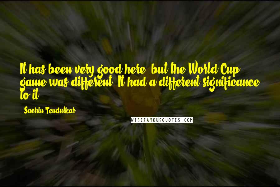 Sachin Tendulkar Quotes: It has been very good here, but the World Cup game was different. It had a different significance to it.