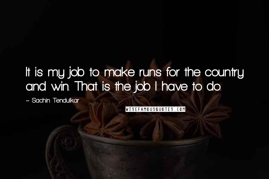 Sachin Tendulkar Quotes: It is my job to make runs for the country and win. That is the job I have to do.