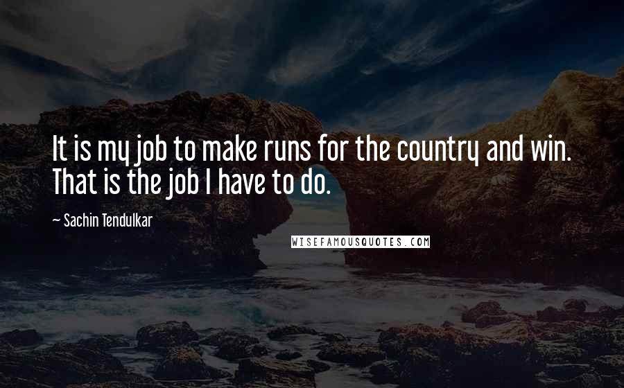 Sachin Tendulkar Quotes: It is my job to make runs for the country and win. That is the job I have to do.