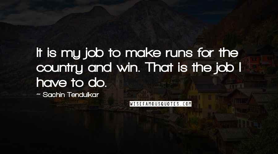 Sachin Tendulkar Quotes: It is my job to make runs for the country and win. That is the job I have to do.
