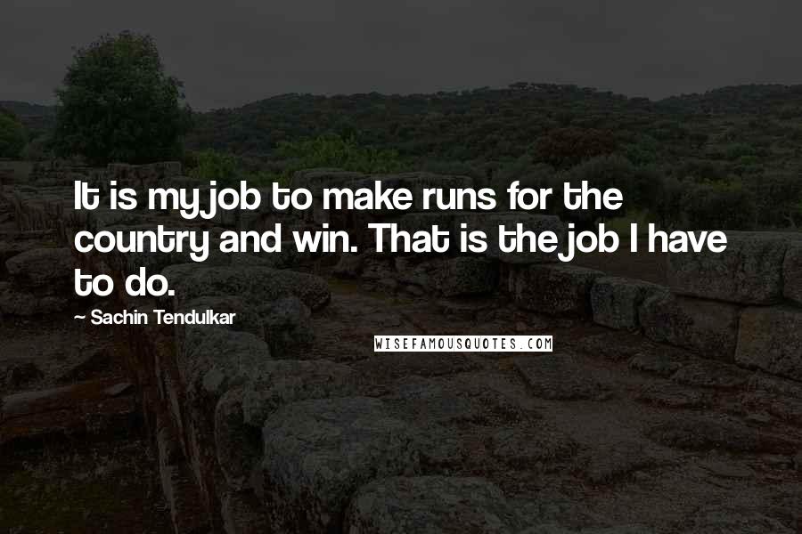 Sachin Tendulkar Quotes: It is my job to make runs for the country and win. That is the job I have to do.