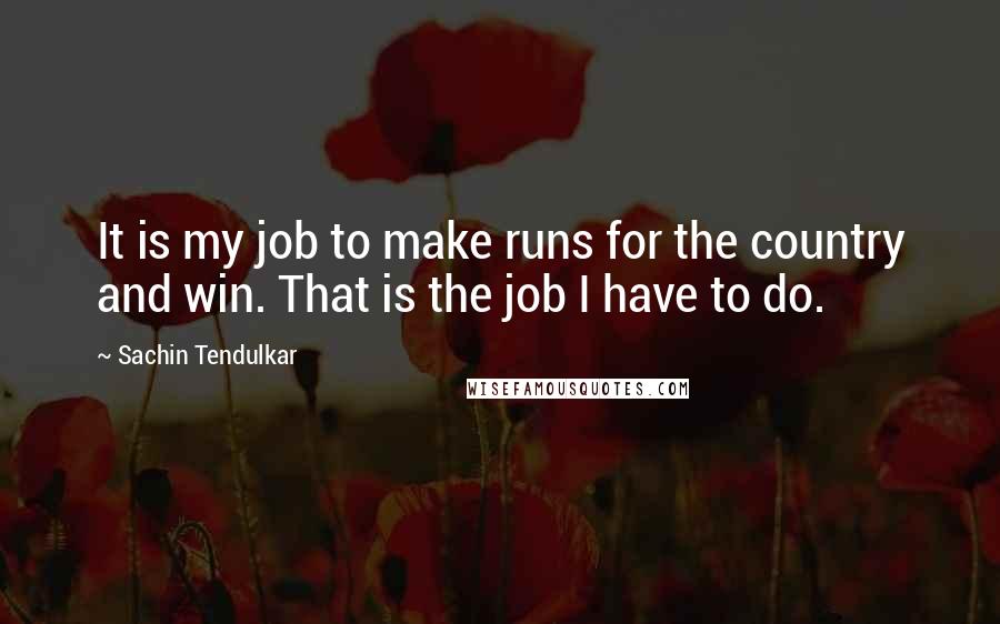 Sachin Tendulkar Quotes: It is my job to make runs for the country and win. That is the job I have to do.