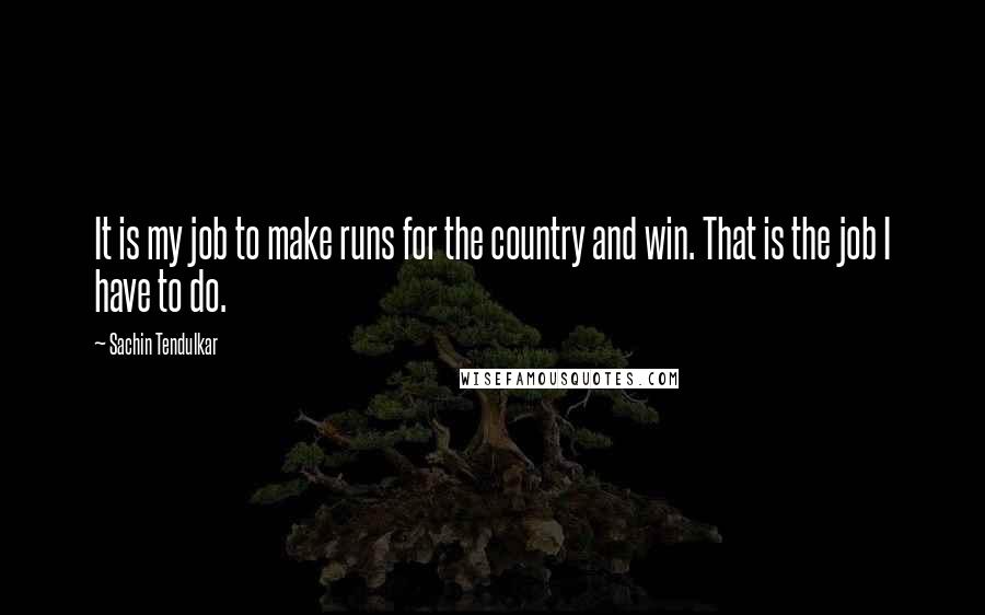 Sachin Tendulkar Quotes: It is my job to make runs for the country and win. That is the job I have to do.