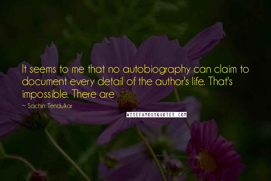 Sachin Tendulkar Quotes: It seems to me that no autobiography can claim to document every detail of the author's life. That's impossible. There are