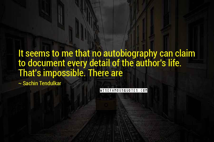 Sachin Tendulkar Quotes: It seems to me that no autobiography can claim to document every detail of the author's life. That's impossible. There are