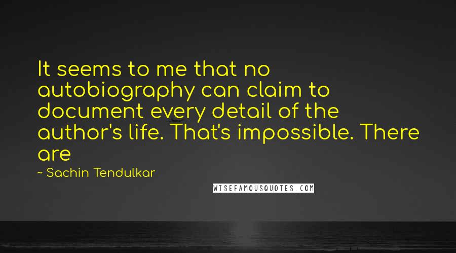 Sachin Tendulkar Quotes: It seems to me that no autobiography can claim to document every detail of the author's life. That's impossible. There are