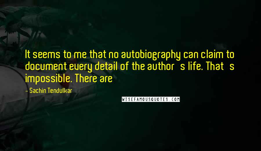Sachin Tendulkar Quotes: It seems to me that no autobiography can claim to document every detail of the author's life. That's impossible. There are